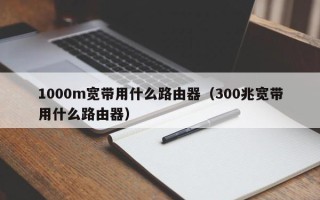 1000m宽带用什么路由器（300兆宽带用什么路由器）