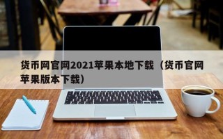 货币网官网2021苹果本地下载（货币官网苹果版本下载）