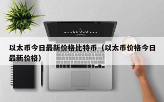 以太币今日最新价格比特币（以太币价格今日最新价格）