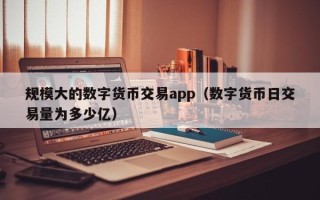 规模大的数字货币交易app（数字货币日交易量为多少亿）