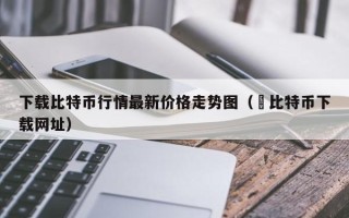 下载比特币行情最新价格走势图（犇比特币下载网址）