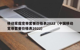 移动家庭宽带套餐价格表2022（中国移动宽带套餐价格表2022）