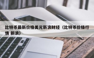 比特币最新价格美元新浪财经（比特币价格行情 新浪）