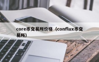 core币交易所价格（conflux币交易所）