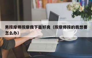 男按摩师按摩我下面好爽（按摩师按的我想要怎么办）