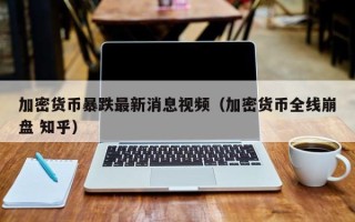 加密货币暴跌最新消息视频（加密货币全线崩盘 知乎）