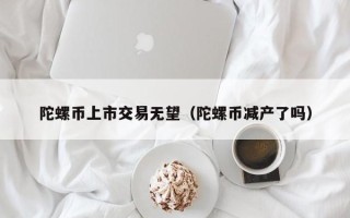 陀螺币上市交易无望（陀螺币减产了吗）