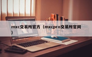 mxc交易所官方（mxcpro交易所官网）