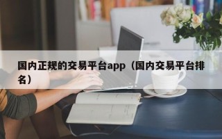 国内正规的交易平台app（国内交易平台排名）