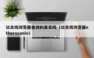 以太坊浏览器查到的真实吗（以太坊浏览器etherscanio）