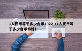 1人民币等于多少台币2022（1人民币等于多少台币泰铢）