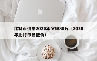 比特币价格2020年突破30万（2020年比特币最低价）