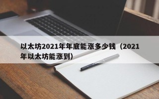 以太坊2021年年底能涨多少钱（2021年以太坊能涨到）