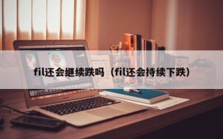 fil还会继续跌吗（fil还会持续下跌）