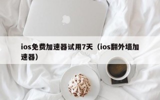 ios免费加速器试用7天（ios翻外墙加速器）