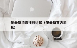 fil最新消息视频讲解（fil最新官方消息）