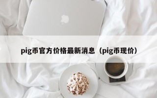 pig币官方价格最新消息（pig币现价）