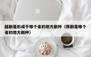 越剧是形成于哪个省的地方剧种（豫剧是哪个省的地方剧种）