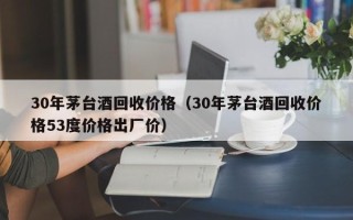 30年茅台酒回收价格（30年茅台酒回收价格53度价格出厂价）