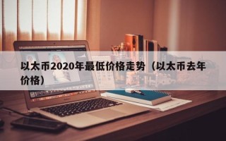 以太币2020年最低价格走势（以太币去年价格）