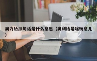 奥力给那句话是什么意思（奥利给是啥玩意儿）