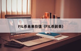 FIL币未来价值（FIL币前景）