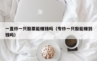 一直炒一只股票能赚钱吗（专炒一只股能赚到钱吗）