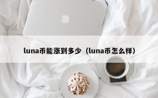 luna币能涨到多少（luna币怎么样）