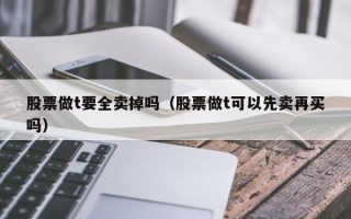 股票做t要全卖掉吗（股票做t可以先卖再买吗）