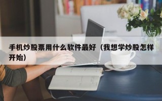 手机炒股票用什么软件最好（我想学炒股怎样开始）