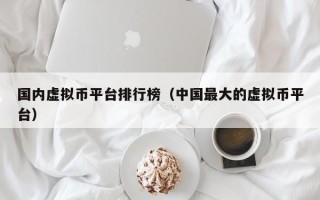 国内虚拟币平台排行榜（中国最大的虚拟币平台）