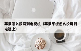 苹果怎么投屏到电视机（苹果平板怎么投屏到电视上）