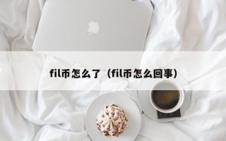 fil币怎么了（fil币怎么回事）