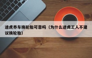 途虎养车换轮胎可靠吗（为什么途虎工人不建议换轮胎）