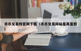 币币交易所官网下载（币币交易网站是真是假）