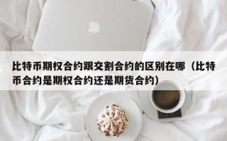 比特币期权合约跟交割合约的区别在哪（比特币合约是期权合约还是期货合约）