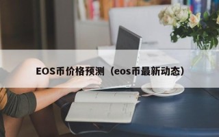 EOS币价格预测（eos币最新动态）