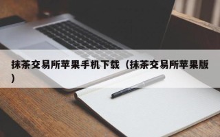 抹茶交易所苹果手机下载（抹茶交易所苹果版）