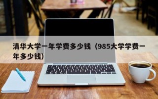 清华大学一年学费多少钱（985大学学费一年多少钱）