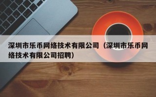 深圳市乐币网络技术有限公司（深圳市乐币网络技术有限公司招聘）