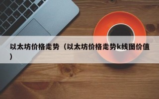 以太坊价格走势（以太坊价格走势k线图价值）