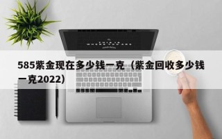 585紫金现在多少钱一克（紫金回收多少钱一克2022）