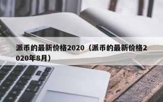 派币的最新价格2020（派币的最新价格2020年8月）