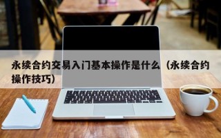 永续合约交易入门基本操作是什么（永续合约操作技巧）