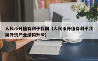 人民币升值有利于我国（人民币升值有利于我国外贸产业结构升级）