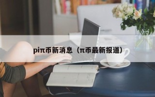 piπ币新消息（π币最新报道）