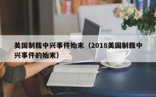 美国制裁中兴事件始末（2018美国制裁中兴事件的始末）