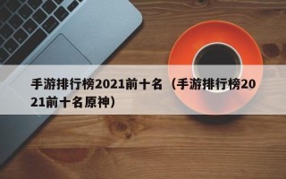 手游排行榜2021前十名（手游排行榜2021前十名原神）