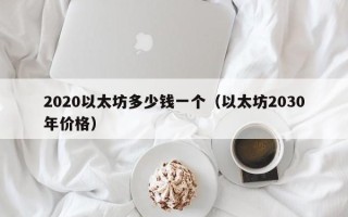 2020以太坊多少钱一个（以太坊2030年价格）