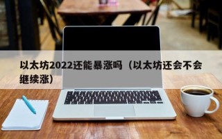 以太坊2022还能暴涨吗（以太坊还会不会继续涨）